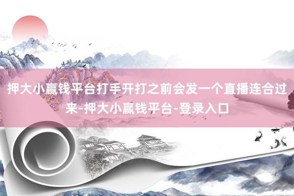 押大小赢钱平台打手开打之前会发一个直播连合过来-押大小赢钱平台-登录入口