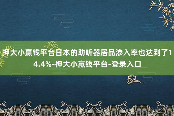 押大小赢钱平台日本的助听器居品渗入率也达到了14.4%-押大小赢钱平台-登录入口