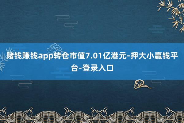 赌钱赚钱app转仓市值7.01亿港元-押大小赢钱平台-登录入口