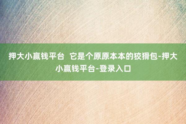 押大小赢钱平台  它是个原原本本的狡猾包-押大小赢钱平台-登录入口