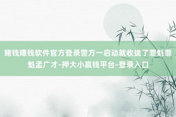 赌钱赚钱软件官方登录警方一启动就收拢了罪魁罪魁孟广才-押大小赢钱平台-登录入口