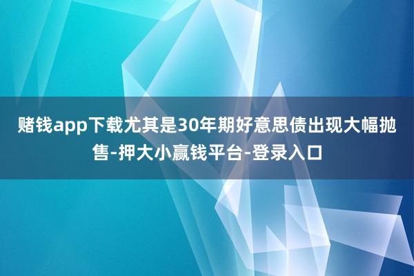 赌钱app下载尤其是30年期好意思债出现大幅抛售-押大小赢钱平台-登录入口