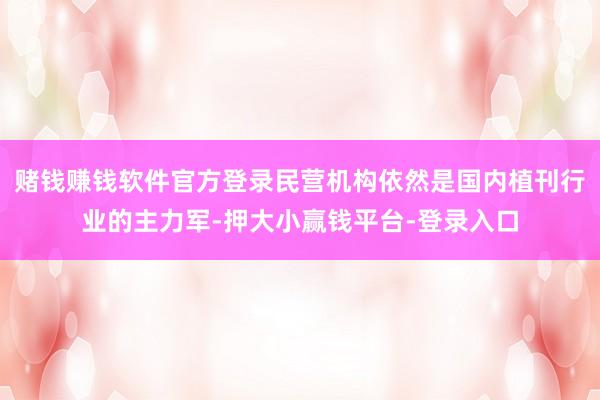 赌钱赚钱软件官方登录民营机构依然是国内植刊行业的主力军-押大小赢钱平台-登录入口