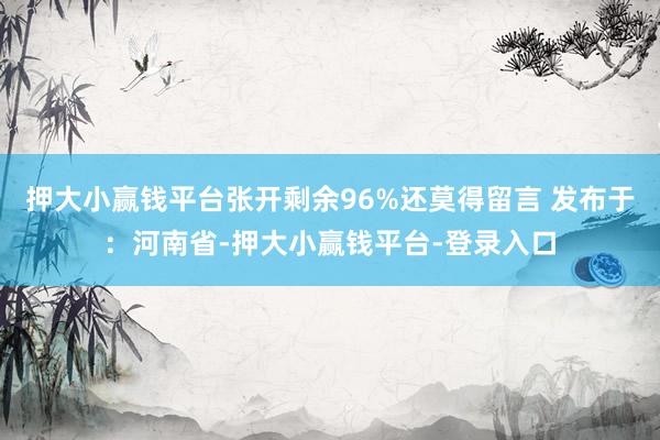 押大小赢钱平台张开剩余96%还莫得留言 发布于：河南省-押大小赢钱平台-登录入口