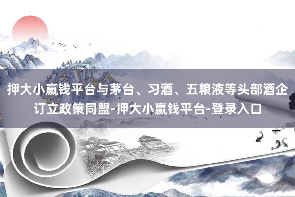 押大小赢钱平台与茅台、习酒、五粮液等头部酒企订立政策同盟-押大小赢钱平台-登录入口