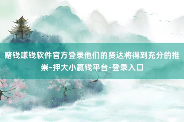 赌钱赚钱软件官方登录他们的贤达将得到充分的推崇-押大小赢钱平台-登录入口