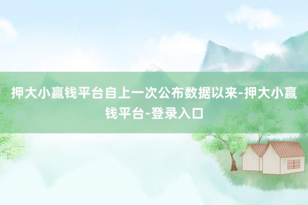 押大小赢钱平台自上一次公布数据以来-押大小赢钱平台-登录入口