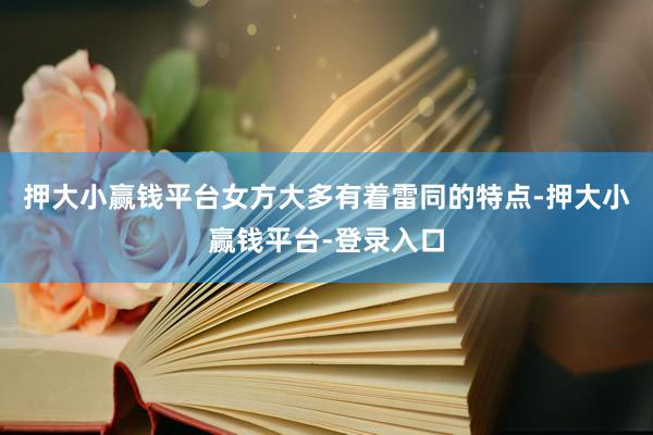 押大小赢钱平台女方大多有着雷同的特点-押大小赢钱平台-登录入口