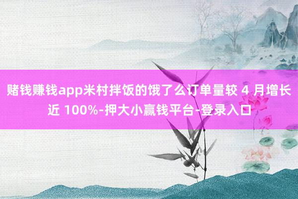 赌钱赚钱app米村拌饭的饿了么订单量较 4 月增长近 100%-押大小赢钱平台-登录入口