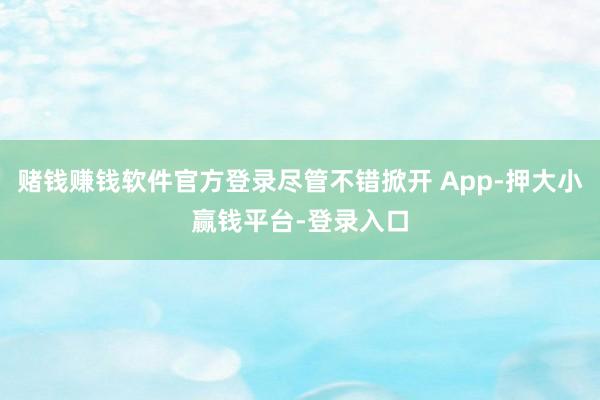 赌钱赚钱软件官方登录尽管不错掀开 App-押大小赢钱平台-登录入口