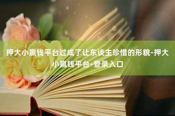 押大小赢钱平台过成了让东谈主珍惜的形貌-押大小赢钱平台-登录入口