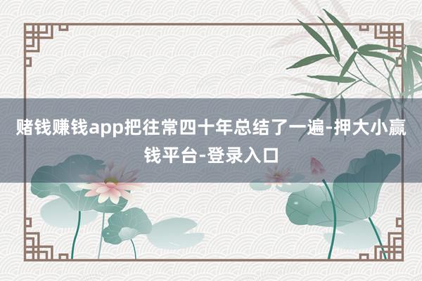 赌钱赚钱app把往常四十年总结了一遍-押大小赢钱平台-登录入口