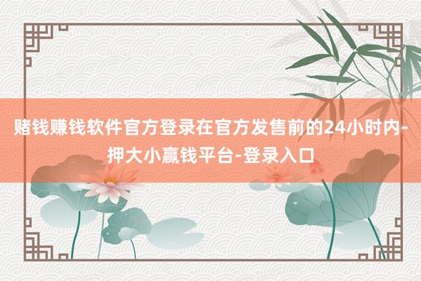 赌钱赚钱软件官方登录在官方发售前的24小时内-押大小赢钱平台-登录入口