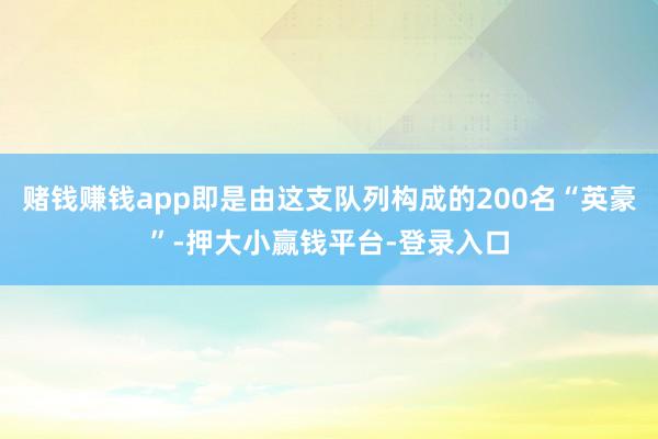 赌钱赚钱app即是由这支队列构成的200名“英豪”-押大小赢钱平台-登录入口