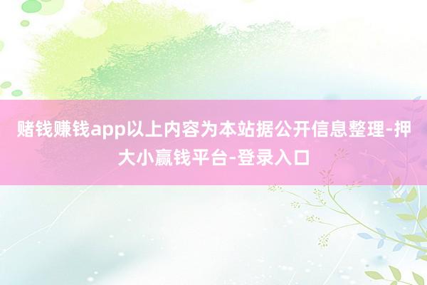赌钱赚钱app以上内容为本站据公开信息整理-押大小赢钱平台-登录入口