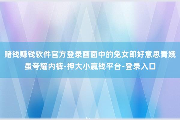 赌钱赚钱软件官方登录画面中的兔女郎好意思青娥虽夸耀内裤-押大小赢钱平台-登录入口