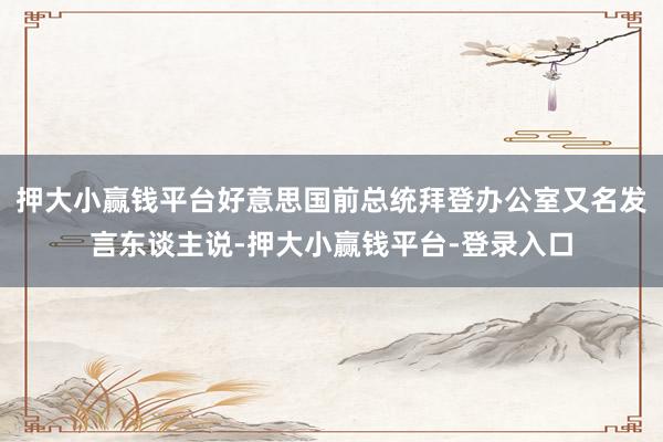 押大小赢钱平台好意思国前总统拜登办公室又名发言东谈主说-押大小赢钱平台-登录入口