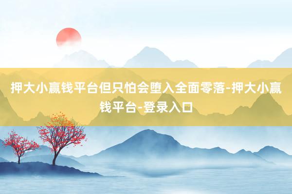 押大小赢钱平台但只怕会堕入全面零落-押大小赢钱平台-登录入口