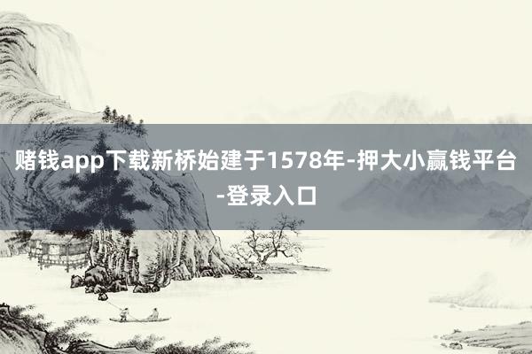赌钱app下载新桥始建于1578年-押大小赢钱平台-登录入口