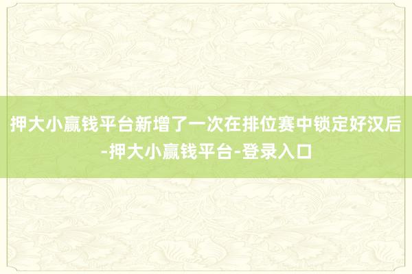 押大小赢钱平台新增了一次在排位赛中锁定好汉后-押大小赢钱平台-登录入口