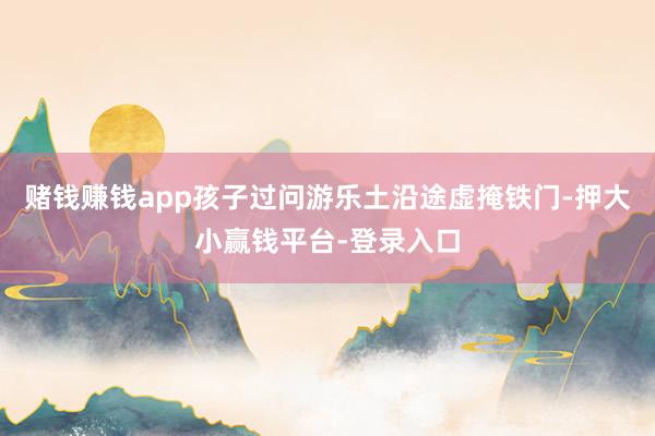 赌钱赚钱app孩子过问游乐土沿途虚掩铁门-押大小赢钱平台-登录入口