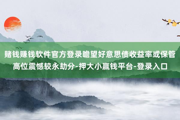 赌钱赚钱软件官方登录瞻望好意思债收益率或保管高位震憾较永劫分-押大小赢钱平台-登录入口