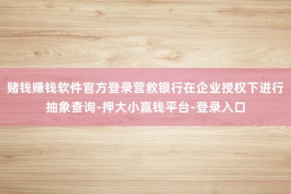 赌钱赚钱软件官方登录营救银行在企业授权下进行抽象查询-押大小赢钱平台-登录入口