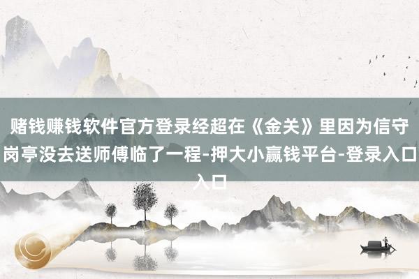 赌钱赚钱软件官方登录经超在《金关》里因为信守岗亭没去送师傅临了一程-押大小赢钱平台-登录入口