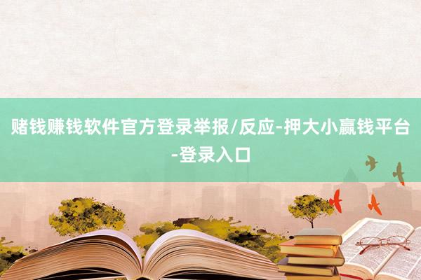 赌钱赚钱软件官方登录举报/反应-押大小赢钱平台-登录入口