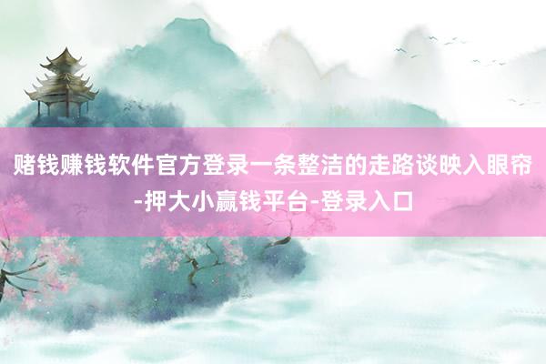 赌钱赚钱软件官方登录一条整洁的走路谈映入眼帘-押大小赢钱平台-登录入口