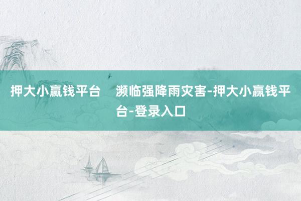 押大小赢钱平台    濒临强降雨灾害-押大小赢钱平台-登录入口