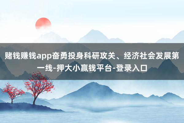 赌钱赚钱app奋勇投身科研攻关、经济社会发展第一线-押大小赢钱平台-登录入口