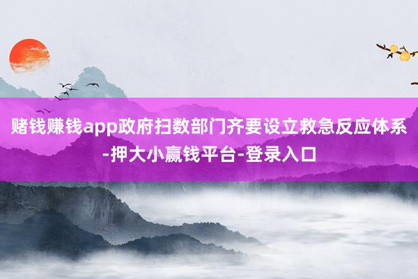 赌钱赚钱app政府扫数部门齐要设立救急反应体系-押大小赢钱平台-登录入口