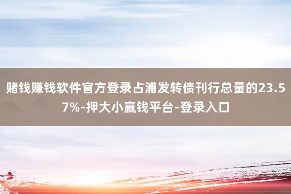 赌钱赚钱软件官方登录占浦发转债刊行总量的23.57%-押大小赢钱平台-登录入口