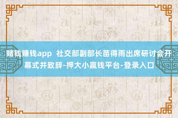赌钱赚钱app  社交部副部长苗得雨出席研讨会开幕式并致辞-押大小赢钱平台-登录入口