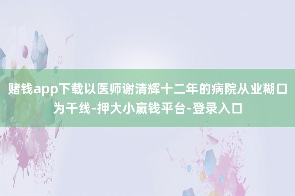 赌钱app下载以医师谢清辉十二年的病院从业糊口为干线-押大小赢钱平台-登录入口