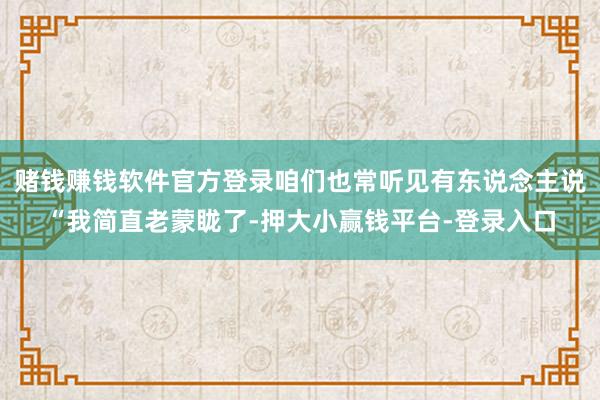 赌钱赚钱软件官方登录咱们也常听见有东说念主说“我简直老蒙眬了-押大小赢钱平台-登录入口