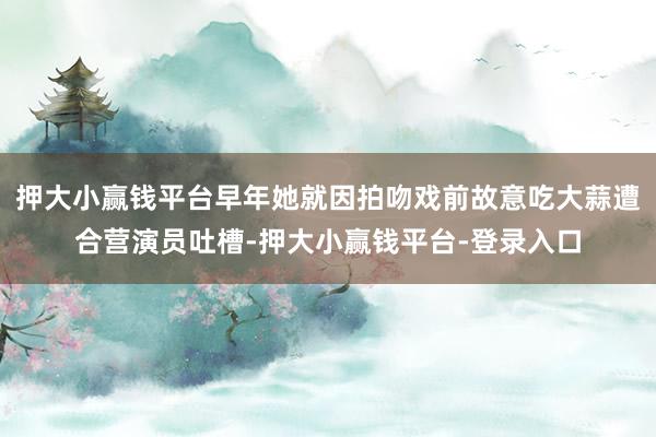押大小赢钱平台早年她就因拍吻戏前故意吃大蒜遭合营演员吐槽-押大小赢钱平台-登录入口