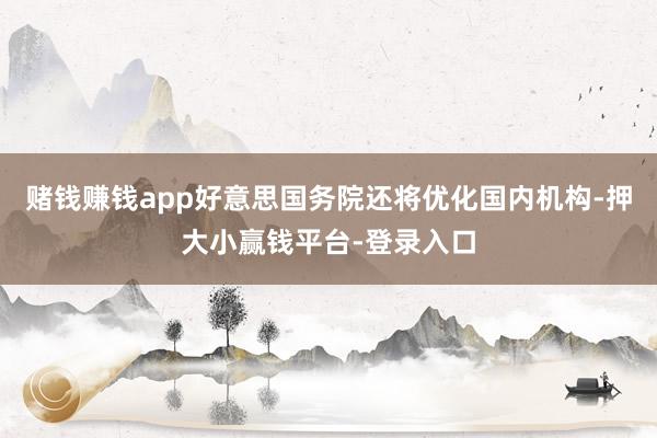 赌钱赚钱app好意思国务院还将优化国内机构-押大小赢钱平台-登录入口
