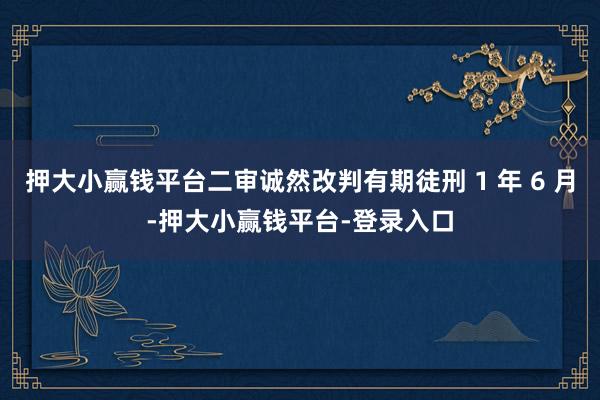 押大小赢钱平台二审诚然改判有期徒刑 1 年 6 月-押大小赢钱平台-登录入口