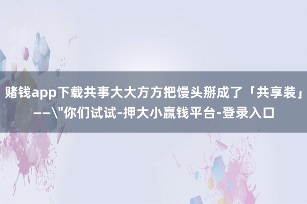 赌钱app下载共事大大方方把馒头掰成了「共享装」——