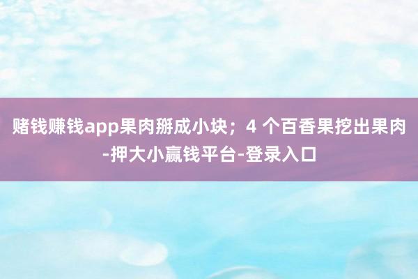 赌钱赚钱app果肉掰成小块；4 个百香果挖出果肉-押大小赢钱平台-登录入口