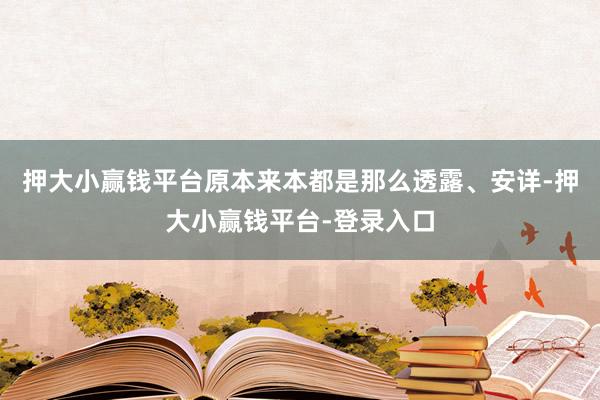 押大小赢钱平台原本来本都是那么透露、安详-押大小赢钱平台-登录入口