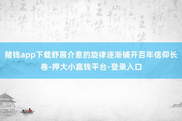 赌钱app下载舒展介意的旋律逐渐铺开百年信仰长卷-押大小赢钱平台-登录入口