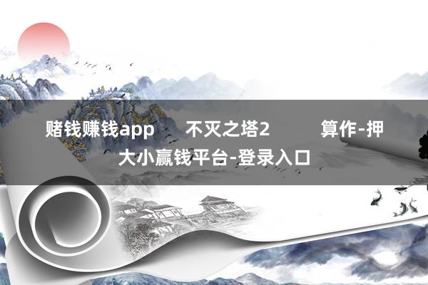 赌钱赚钱app      不灭之塔2          算作-押大小赢钱平台-登录入口