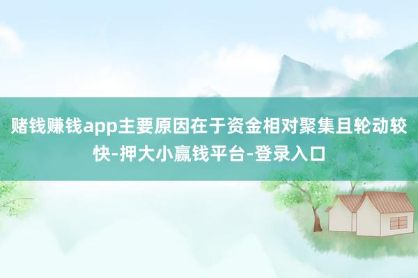 赌钱赚钱app主要原因在于资金相对聚集且轮动较快-押大小赢钱平台-登录入口