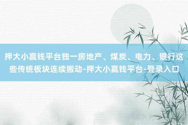 押大小赢钱平台独一房地产、煤炭、电力、银行这些传统板块连续搬动-押大小赢钱平台-登录入口