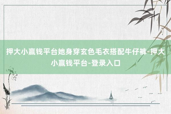 押大小赢钱平台她身穿玄色毛衣搭配牛仔裤-押大小赢钱平台-登录入口