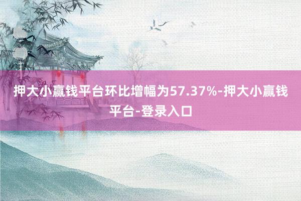 押大小赢钱平台环比增幅为57.37%-押大小赢钱平台-登录入口