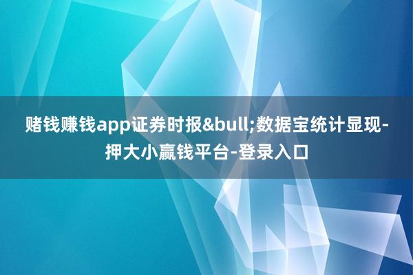 赌钱赚钱app证券时报&bull;数据宝统计显现-押大小赢钱平台-登录入口